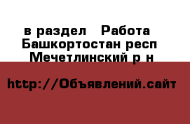  в раздел : Работа . Башкортостан респ.,Мечетлинский р-н